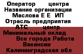 Оператор Call-центра › Название организации ­ Маслова Е Е, ИП › Отрасль предприятия ­ АТС, call-центр › Минимальный оклад ­ 20 000 - Все города Работа » Вакансии   . Калининградская обл.,Светловский городской округ 